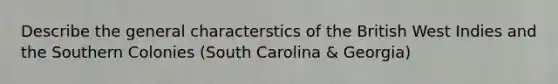 Describe the general characterstics of the British West Indies and the Southern Colonies (South Carolina & Georgia)