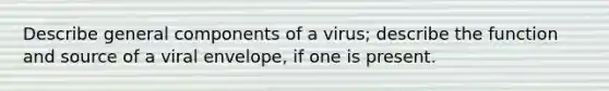 Describe general components of a virus; describe the function and source of a viral envelope, if one is present.