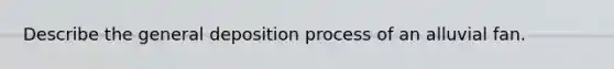 Describe the general deposition process of an alluvial fan.