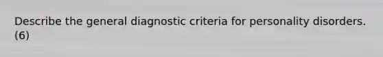 Describe the general diagnostic criteria for personality disorders. (6)