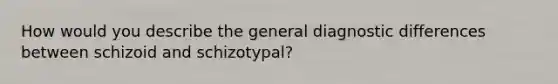 How would you describe the general diagnostic differences between schizoid and schizotypal?