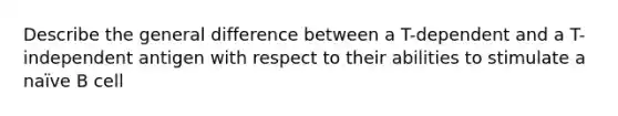 Describe the general difference between a T-dependent and a T-independent antigen with respect to their abilities to stimulate a naïve B cell