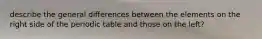 describe the general differences between the elements on the right side of the periodic table and those on the left?