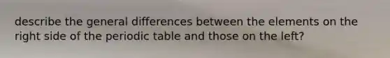 describe the general differences between the elements on the right side of the periodic table and those on the left?