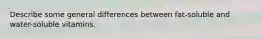 Describe some general differences between fat-soluble and water-soluble vitamins.