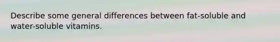 Describe some general differences between fat-soluble and water-soluble vitamins.
