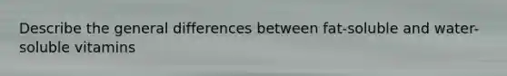 Describe the general differences between fat-soluble and water-soluble vitamins