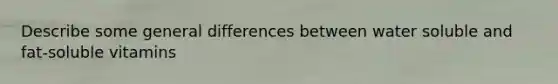 Describe some general differences between water soluble and fat-soluble vitamins