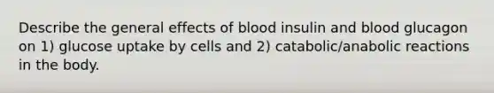 Describe the general effects of blood insulin and blood glucagon on 1) glucose uptake by cells and 2) catabolic/anabolic reactions in the body.