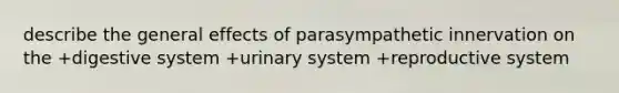 describe the general effects of parasympathetic innervation on the +digestive system +urinary system +reproductive system