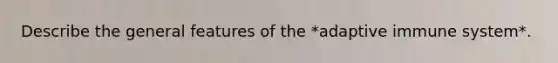 Describe the general features of the *adaptive immune system*.