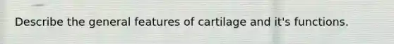 Describe the general features of cartilage and it's functions.