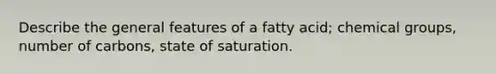 Describe the general features of a fatty acid; chemical groups, number of carbons, state of saturation.