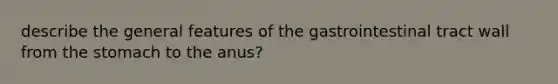 describe the general features of the gastrointestinal tract wall from the stomach to the anus?