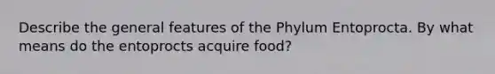 Describe the general features of the Phylum Entoprocta. By what means do the entoprocts acquire food?