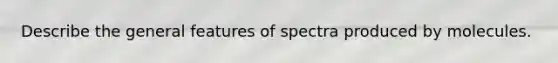 Describe the general features of spectra produced by molecules.