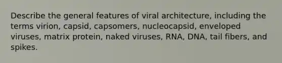 Describe the general features of viral architecture, including the terms virion, capsid, capsomers, nucleocapsid, enveloped viruses, matrix protein, naked viruses, RNA, DNA, tail fibers, and spikes.