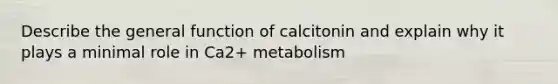 Describe the general function of calcitonin and explain why it plays a minimal role in Ca2+ metabolism