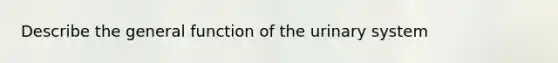 Describe the general function of the urinary system