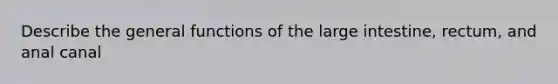 Describe the general functions of the large intestine, rectum, and anal canal