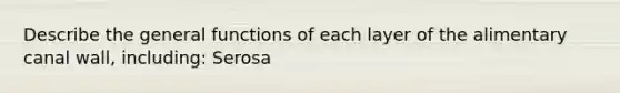 Describe the general functions of each layer of the alimentary canal wall, including: Serosa