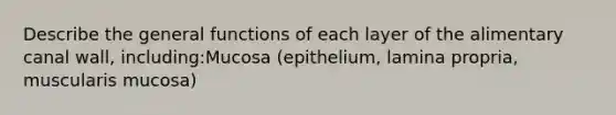 Describe the general functions of each layer of the alimentary canal wall, including:Mucosa (epithelium, lamina propria, muscularis mucosa)