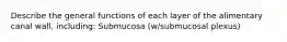 Describe the general functions of each layer of the alimentary canal wall, including: Submucosa (w/submucosal plexus)