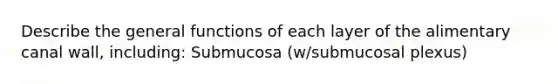 Describe the general functions of each layer of the alimentary canal wall, including: Submucosa (w/submucosal plexus)