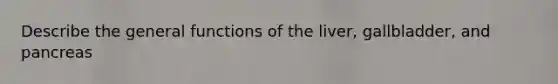 Describe the general functions of the liver, gallbladder, and pancreas