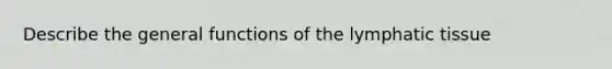 Describe the general functions of the lymphatic tissue