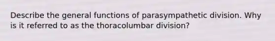 Describe the general functions of parasympathetic division. Why is it referred to as the thoracolumbar division?