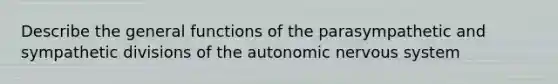 Describe the general functions of the parasympathetic and sympathetic divisions of the autonomic nervous system