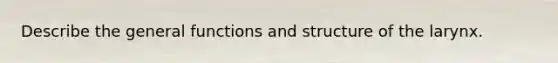 Describe the general functions and structure of the larynx.