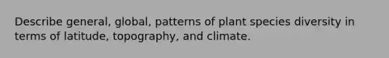 Describe general, global, patterns of plant species diversity in terms of latitude, topography, and climate.