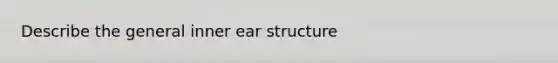 Describe the general inner ear structure