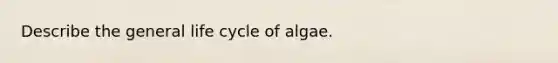 Describe the general life cycle of algae.