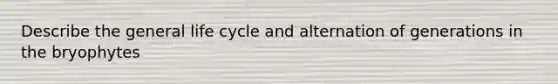 Describe the general life cycle and alternation of generations in the bryophytes