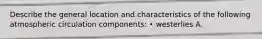 Describe the general location and characteristics of the following atmospheric circulation components: • westerlies A.