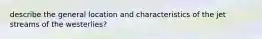 describe the general location and characteristics of the jet streams of the westerlies?