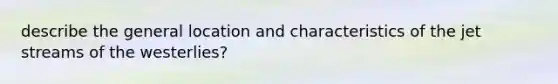 describe the general location and characteristics of the jet streams of the westerlies?