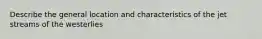 Describe the general location and characteristics of the jet streams of the westerlies