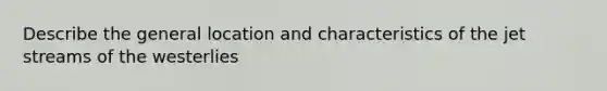 Describe the general location and characteristics of the jet streams of the westerlies