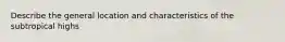 Describe the general location and characteristics of the subtropical highs