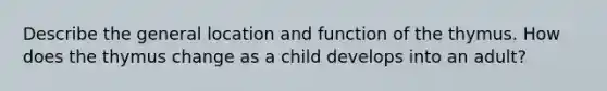 Describe the general location and function of the thymus. How does the thymus change as a child develops into an adult?