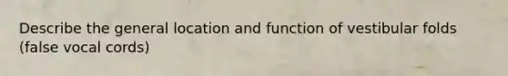Describe the general location and function of vestibular folds (false vocal cords)