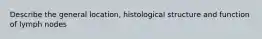 Describe the general location, histological structure and function of lymph nodes