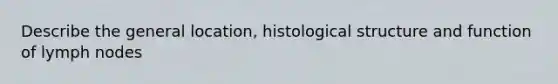 Describe the general location, histological structure and function of lymph nodes