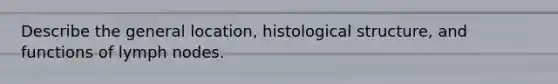 Describe the general location, histological structure, and functions of lymph nodes.