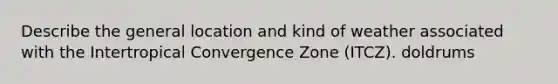 Describe the general location and kind of weather associated with the Intertropical Convergence Zone (ITCZ). doldrums