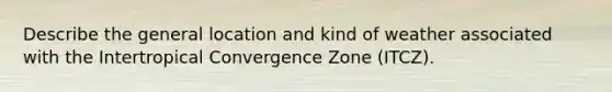 Describe the general location and kind of weather associated with the Intertropical Convergence Zone (ITCZ).